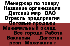 Менеджер по товару › Название организации ­ Детский мир, ОАО › Отрасль предприятия ­ Оптовые продажи › Минимальный оклад ­ 25 000 - Все города Работа » Вакансии   . Дагестан респ.,Махачкала г.